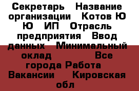 Секретарь › Название организации ­ Котов Ю.Ю., ИП › Отрасль предприятия ­ Ввод данных › Минимальный оклад ­ 25 000 - Все города Работа » Вакансии   . Кировская обл.